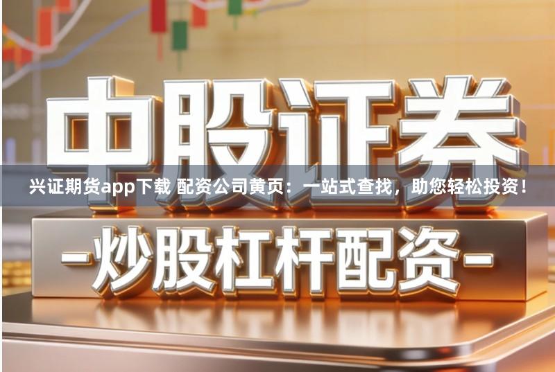 兴证期货app下载 配资公司黄页:一站式查找,助您轻松投资!