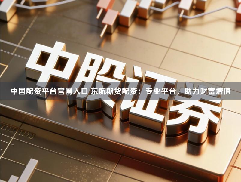 中国配资平台官网入口 东航期货配资：专业平台，助力财富增值