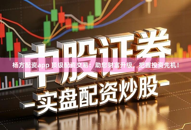 杨方配资app 顶级配资交易：助您财富升级，把握投资先机！