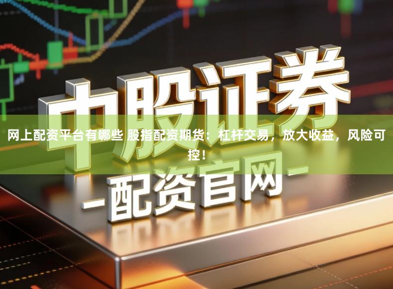 网上配资平台有哪些 股指配资期货：杠杆交易，放大收益，风险可控！