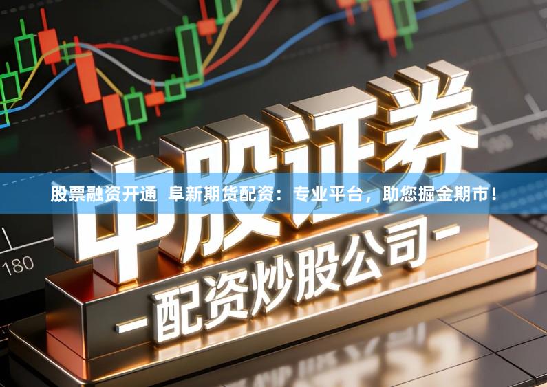股票融资开通 阜新期货配资:专业平台,助您掘金期市!