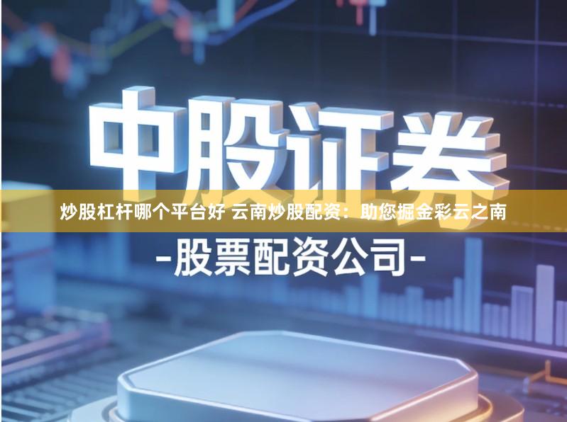 炒股杠杆哪个平台好 云南炒股配资：助您掘金彩云之南