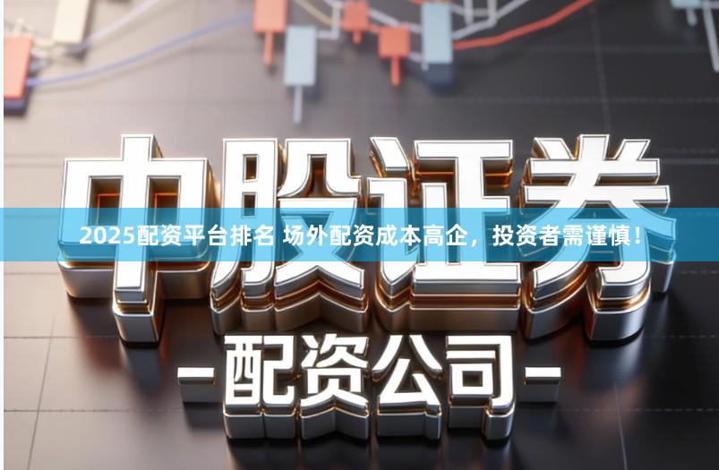 2025配资平台排名 场外配资成本高企，投资者需谨慎！