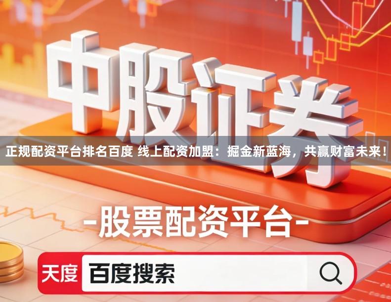 正规配资平台排名百度 线上配资加盟：掘金新蓝海，共赢财富未来！