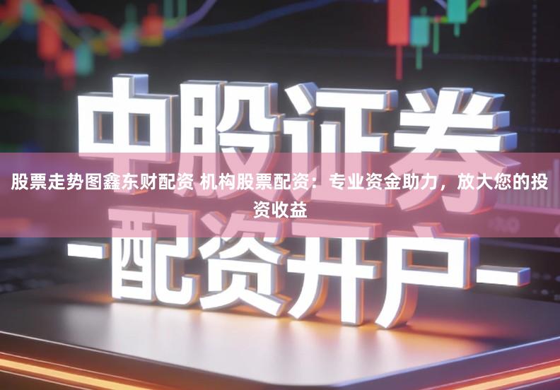 股票走势图鑫东财配资 机构股票配资：专业资金助力，放大您的投资收益