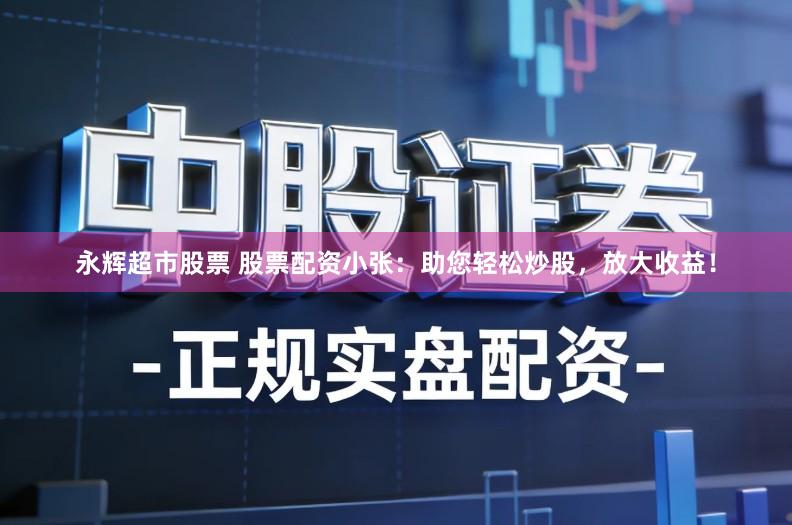 永辉超市股票 股票配资小张：助您轻松炒股，放大收益！