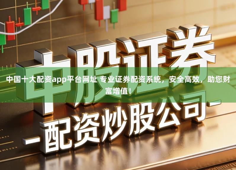 中国十大配资app平台网址 专业证券配资系统，安全高效，助您财富增值！