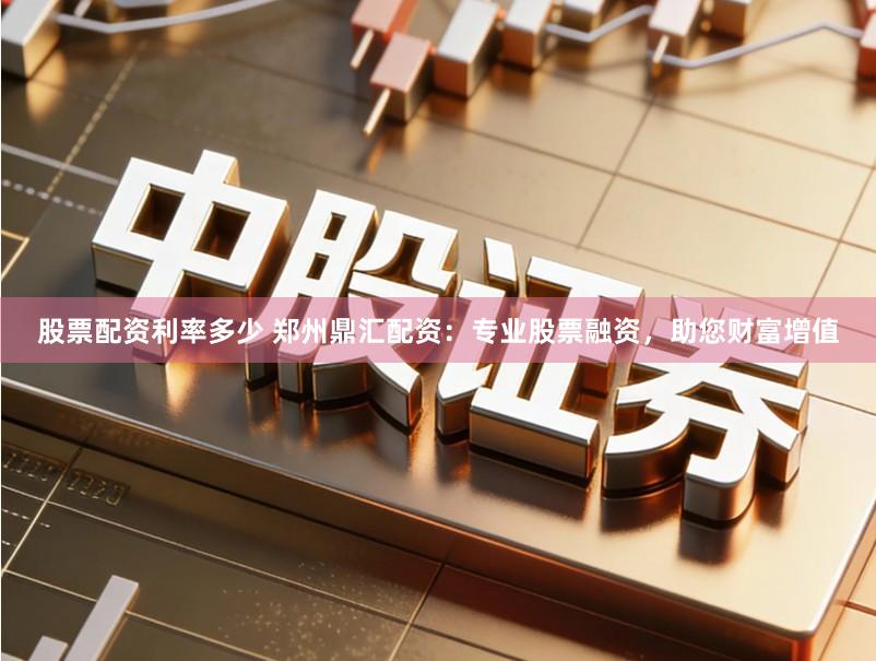 股票配资利率多少 郑州鼎汇配资：专业股票融资，助您财富增值