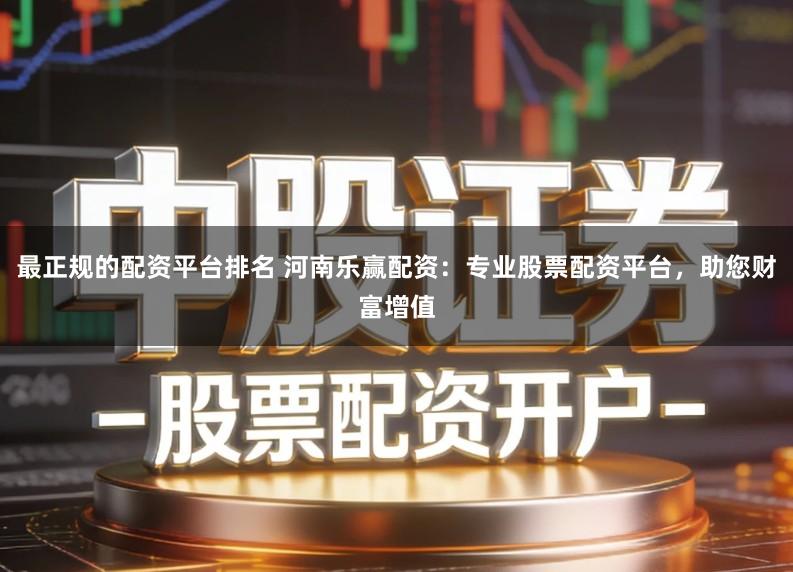 最正规的配资平台排名 河南乐赢配资：专业股票配资平台，助您财富增值