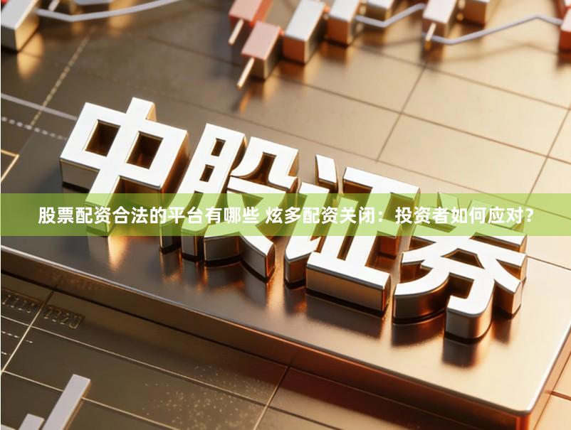 股票配资合法的平台有哪些 炫多配资关闭：投资者如何应对？