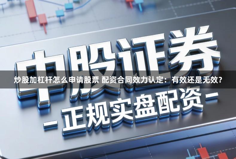 炒股加杠杆怎么申请股票 配资合同效力认定：有效还是无效？