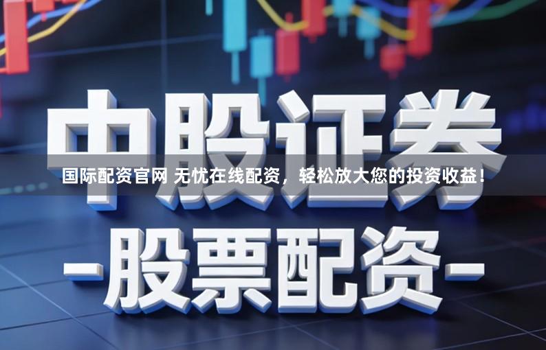 国际配资官网 无忧在线配资，轻松放大您的投资收益！