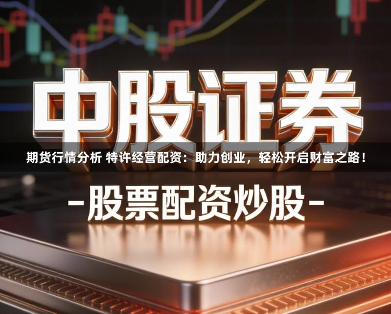 期货行情分析 特许经营配资:助力创业,轻松开启财富之路!
