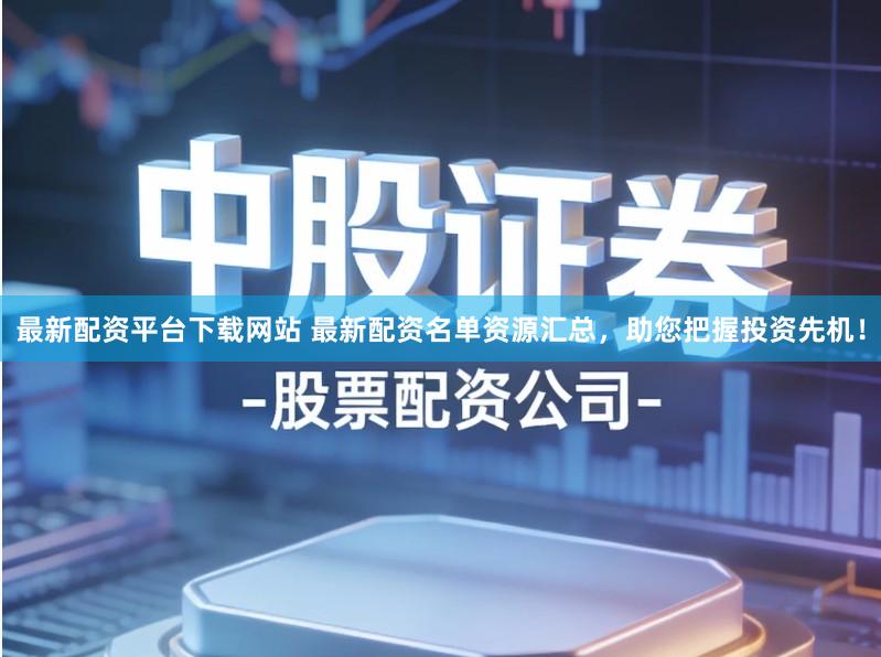 最新配资平台下载网站 最新配资名单资源汇总，助您把握投资先机！