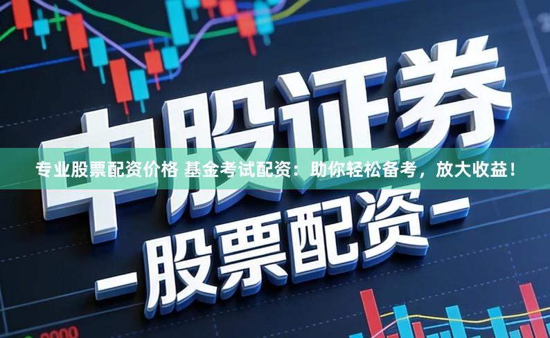 专业股票配资价格 基金考试配资：助你轻松备考，放大收益！