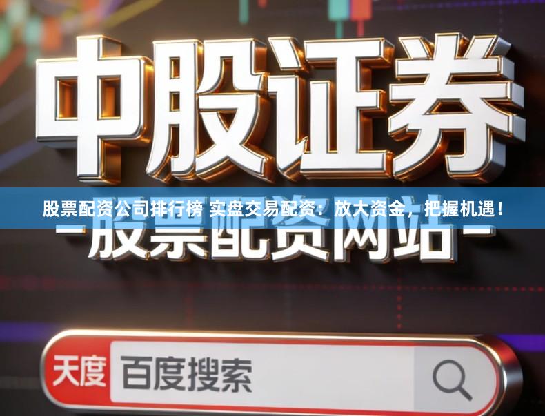 股票配资公司排行榜 实盘交易配资:放大资金,把握机遇!