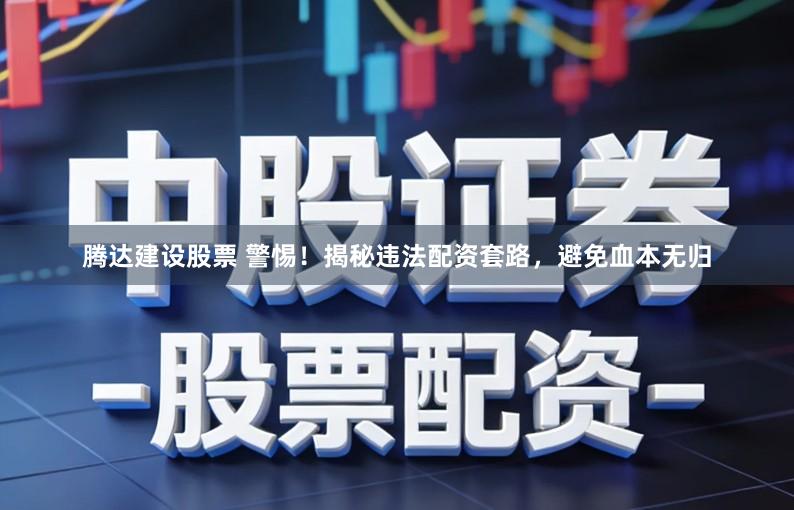 腾达建设股票 警惕！揭秘违法配资套路，避免血本无归