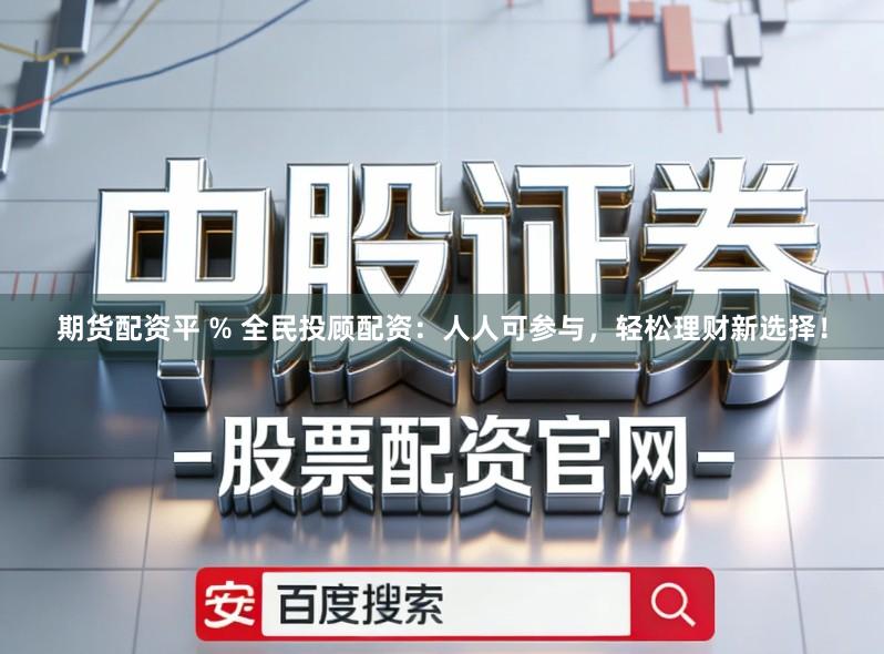 期货配资平 % 全民投顾配资：人人可参与，轻松理财新选择！