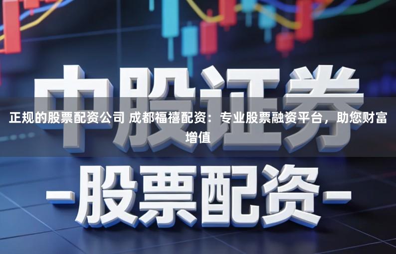 正规的股票配资公司 成都福禧配资：专业股票融资平台，助您财富增值