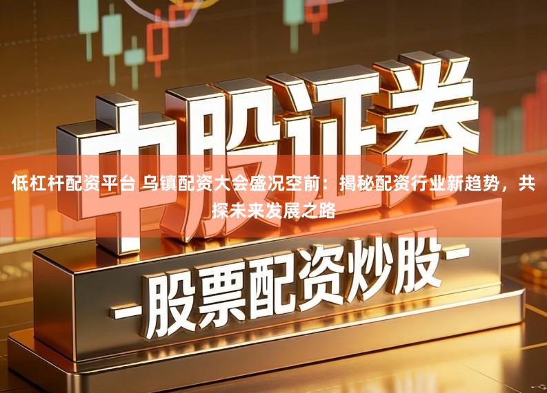 低杠杆配资平台 乌镇配资大会盛况空前：揭秘配资行业新趋势，共探未来发展之路