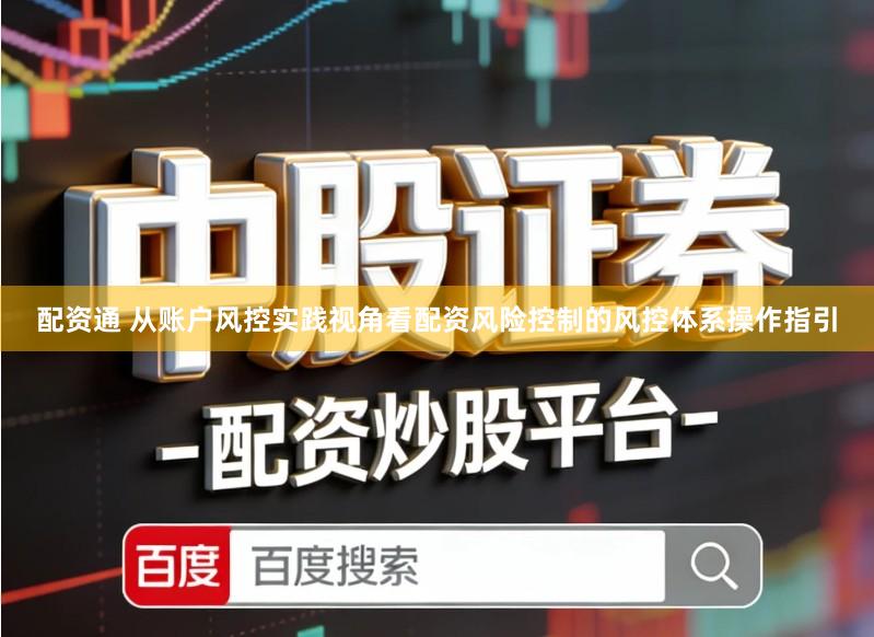 配资通 从账户风控实践视角看配资风险控制的风控体系操作指引