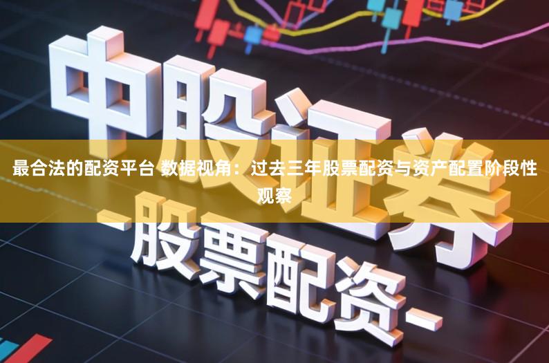 最合法的配资平台 数据视角：过去三年股票配资与资产配置阶段性观察