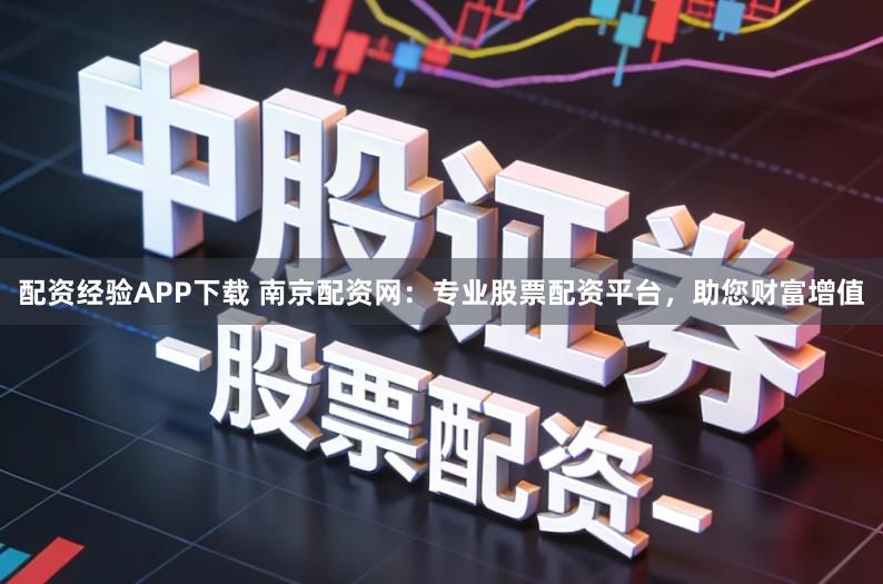 配资经验APP下载 南京配资网：专业股票配资平台，助您财富增值