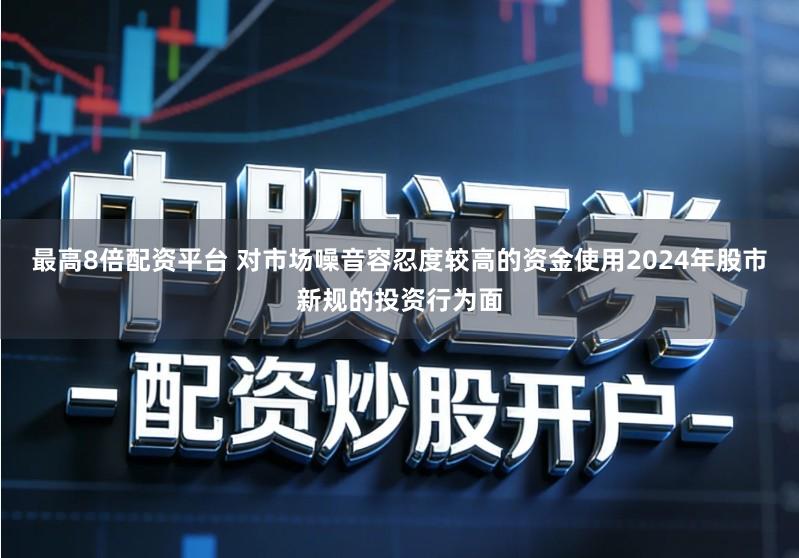 最高8倍配资平台 对市场噪音容忍度较高的资金使用2024年股市新规的投资行为面