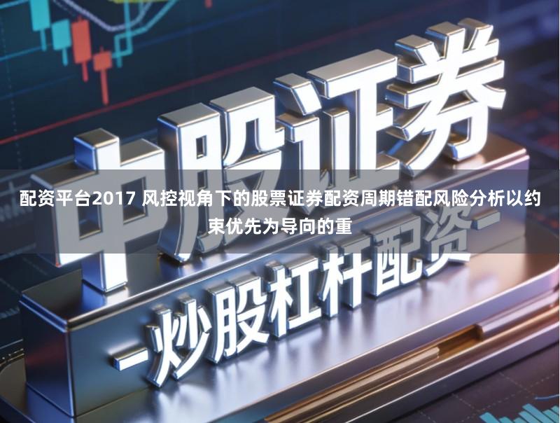 配资平台2017 风控视角下的股票证券配资周期错配风险分析以约束优先为导向的重