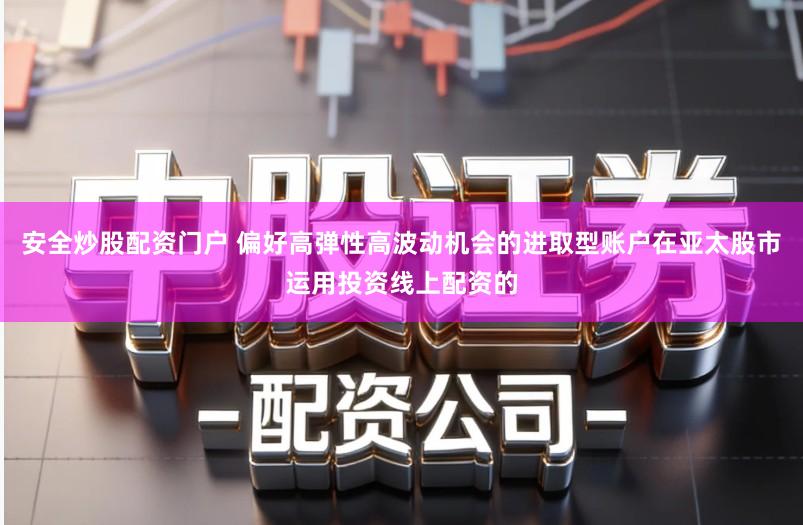 安全炒股配资门户 偏好高弹性高波动机会的进取型账户在亚太股市运用投资线上配资的