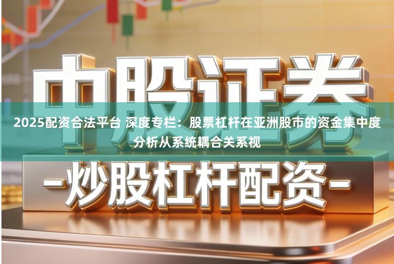 2025配资合法平台 深度专栏：股票杠杆在亚洲股市的资金集中度分析从系统耦合关系视