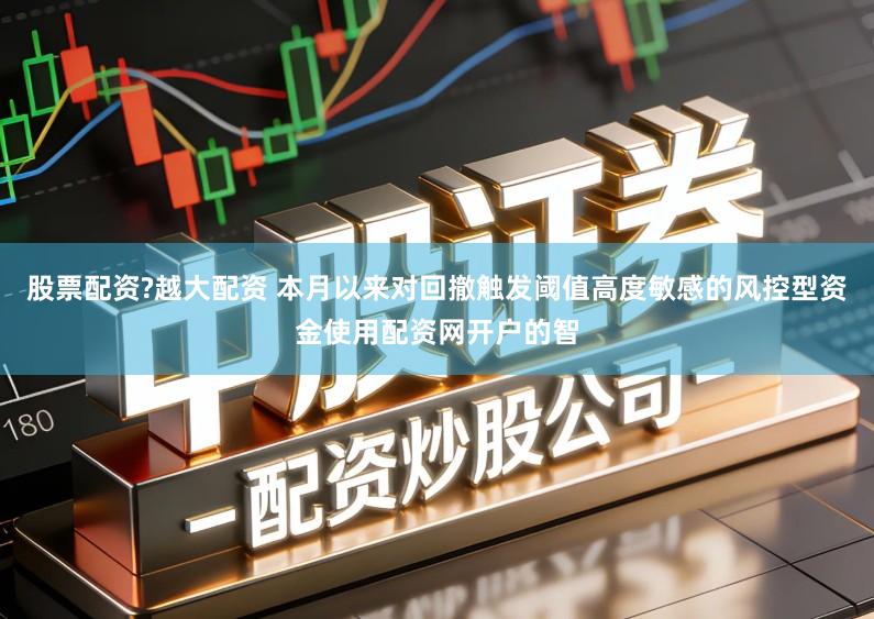 股票配资?越大配资 本月以来对回撤触发阈值高度敏感的风控型资金使用配资网开户的智