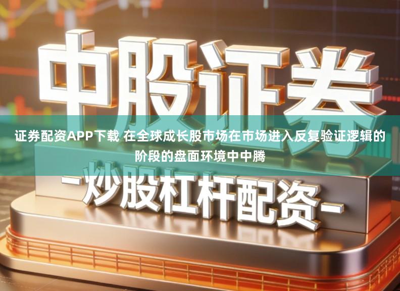 证券配资APP下载 在全球成长股市场在市场进入反复验证逻辑的阶段的盘面环境中中腾