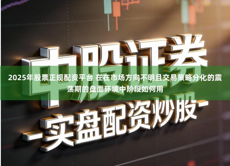 2025年股票正规配资平台 在在市场方向不明且交易策略分化的震荡期的盘面环境中阶段如何用