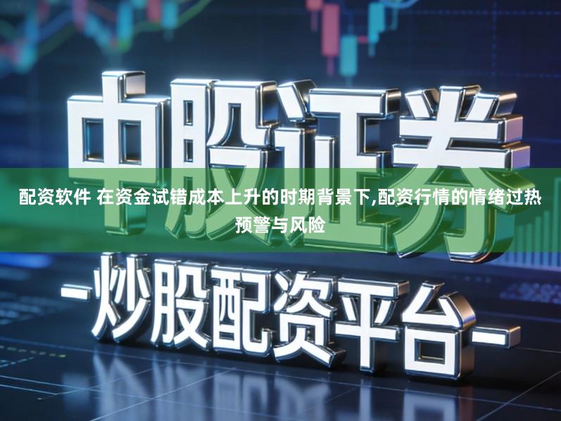 配资软件 在资金试错成本上升的时期背景下,配资行情的情绪过热预警与风险