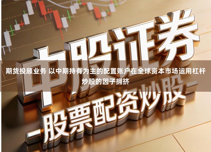 期货投顾业务 以中期持有为主的配置账户在全球资本市场运用杠杆炒股的因子拥挤