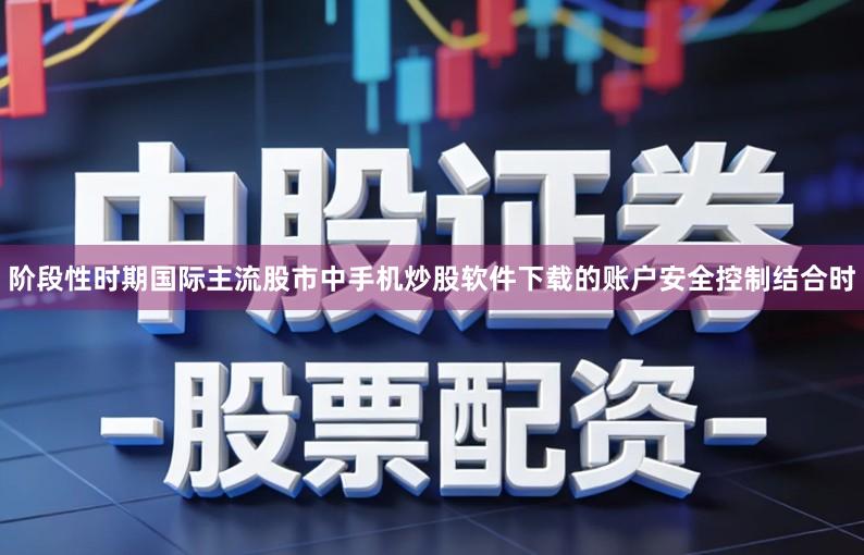 阶段性时期国际主流股市中手机炒股软件下载的账户安全控制结合时