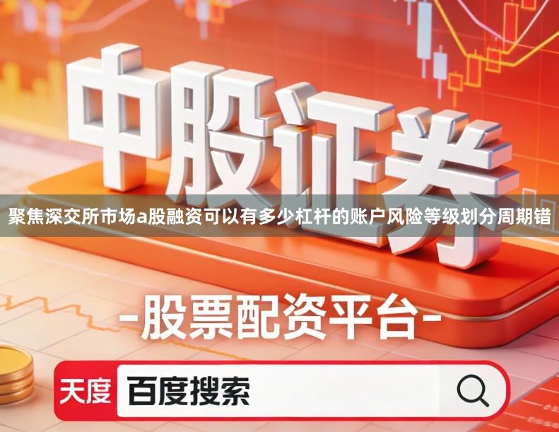 聚焦深交所市场a股融资可以有多少杠杆的账户风险等级划分周期错