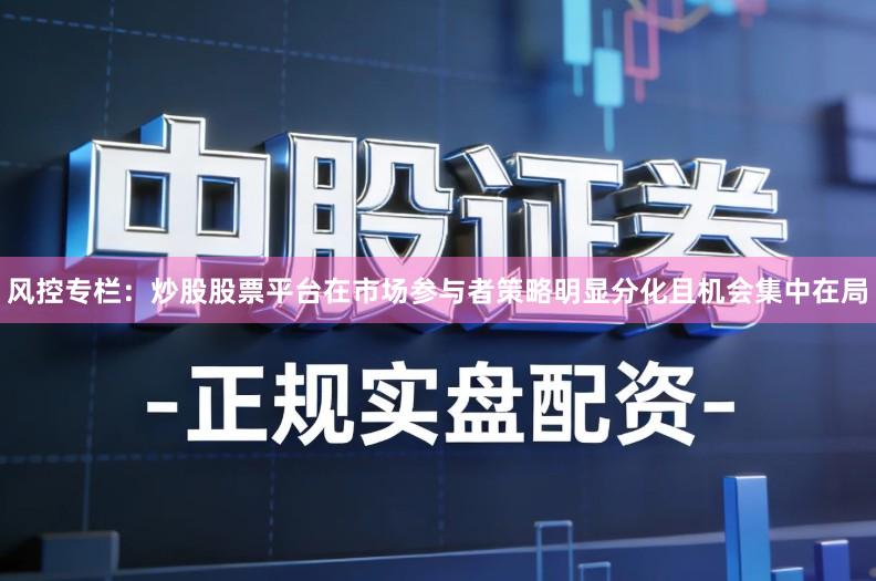 风控专栏：炒股股票平台在市场参与者策略明显分化且机会集中在局