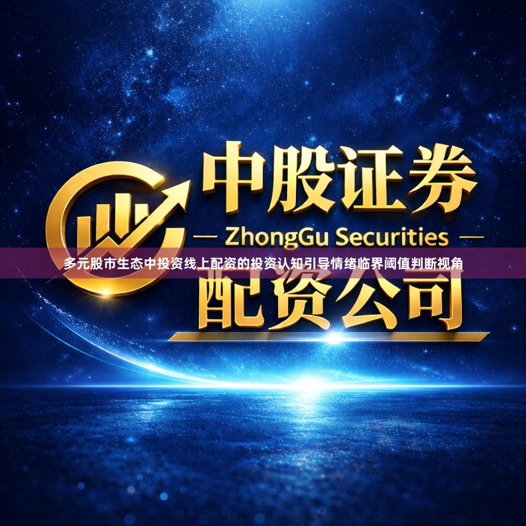 多元股市生态中投资线上配资的投资认知引导情绪临界阈值判断视角