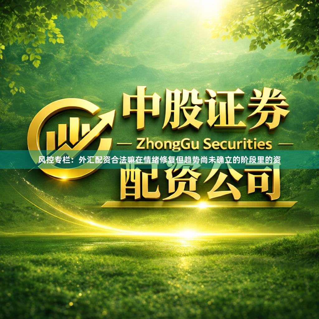 风控专栏：外汇配资合法嘛在情绪修复但趋势尚未确立的阶段里的资