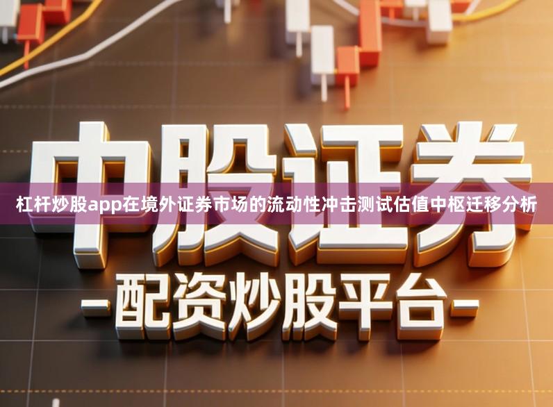 杠杆炒股app在境外证券市场的流动性冲击测试估值中枢迁移分析