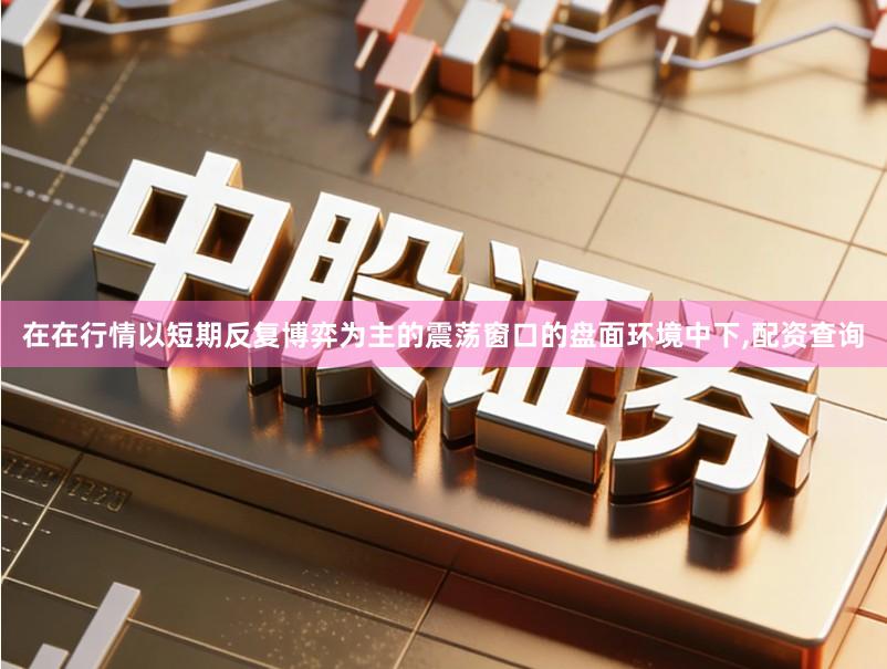 在在行情以短期反复博弈为主的震荡窗口的盘面环境中下,配资查询
