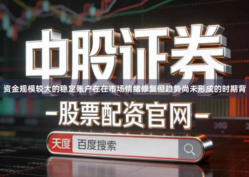 资金规模较大的稳定账户在在市场情绪修复但趋势尚未形成的时期背