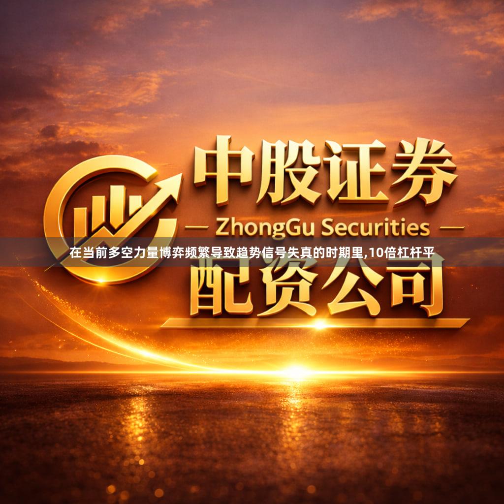 在当前多空力量博弈频繁导致趋势信号失真的时期里,10倍杠杆平