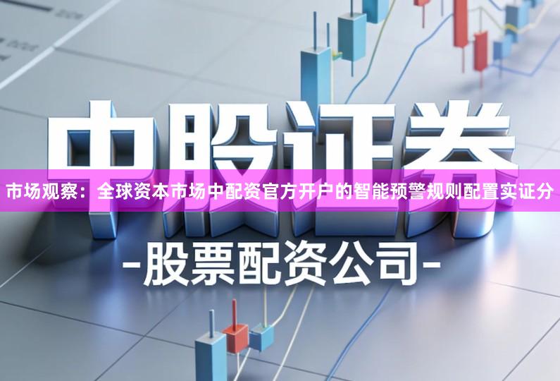 市场观察:全球资本市场中配资官方开户的智能预警规则配置实证分