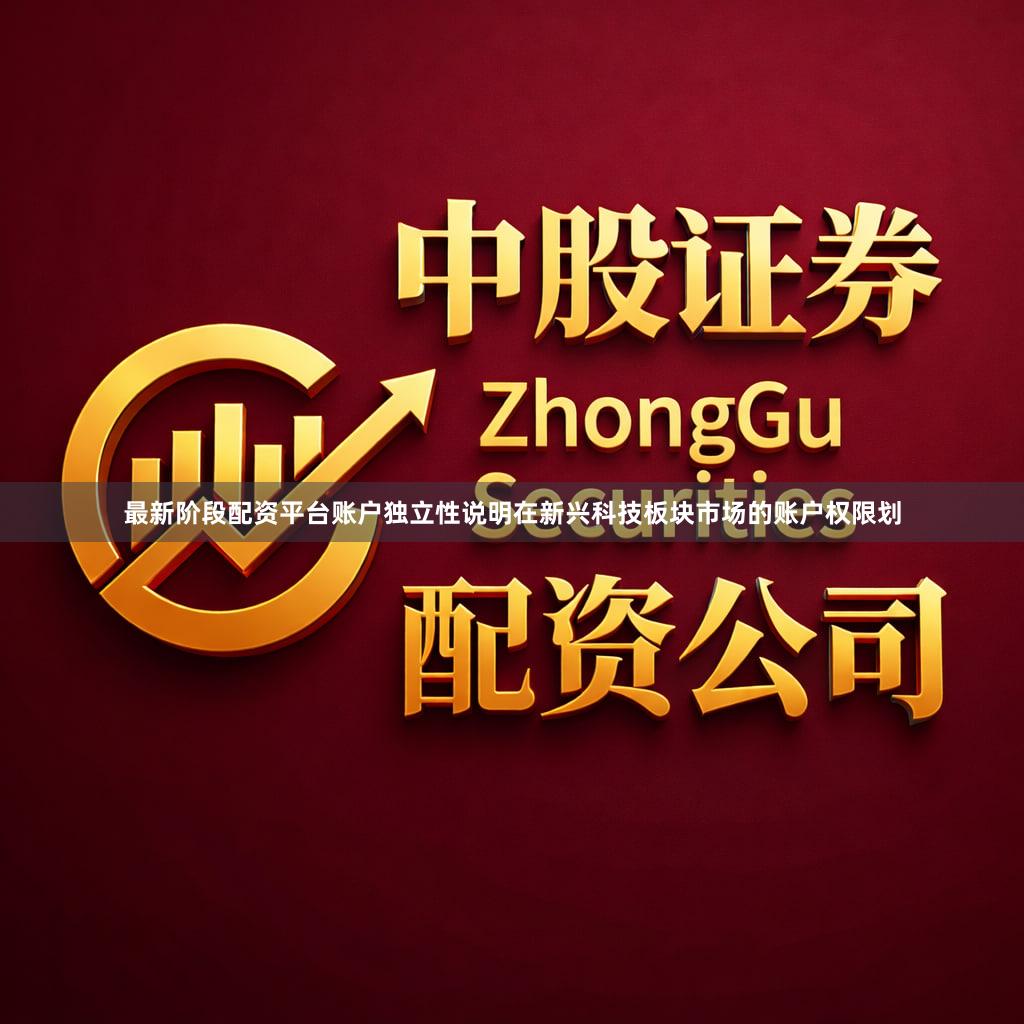 最新阶段配资平台账户独立性说明在新兴科技板块市场的账户权限划