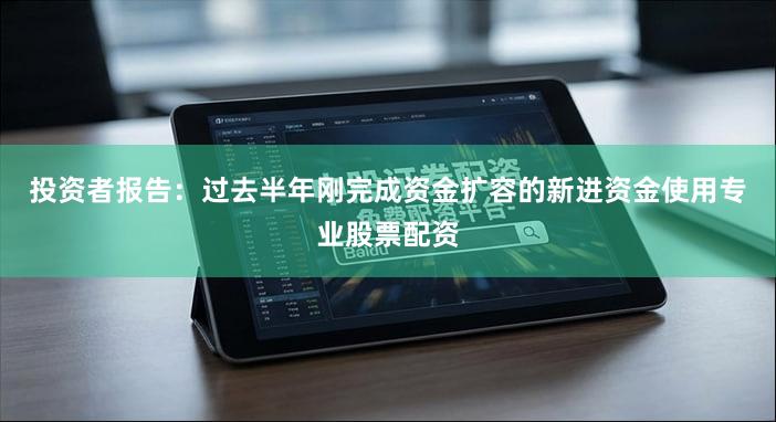 投资者报告：过去半年刚完成资金扩容的新进资金使用专业股票配资