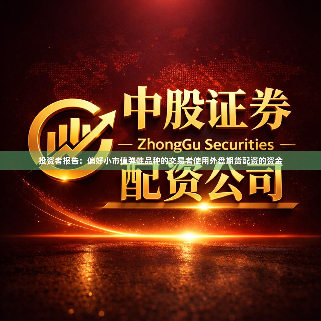 投资者报告：偏好小市值弹性品种的交易者使用外盘期货配资的资金