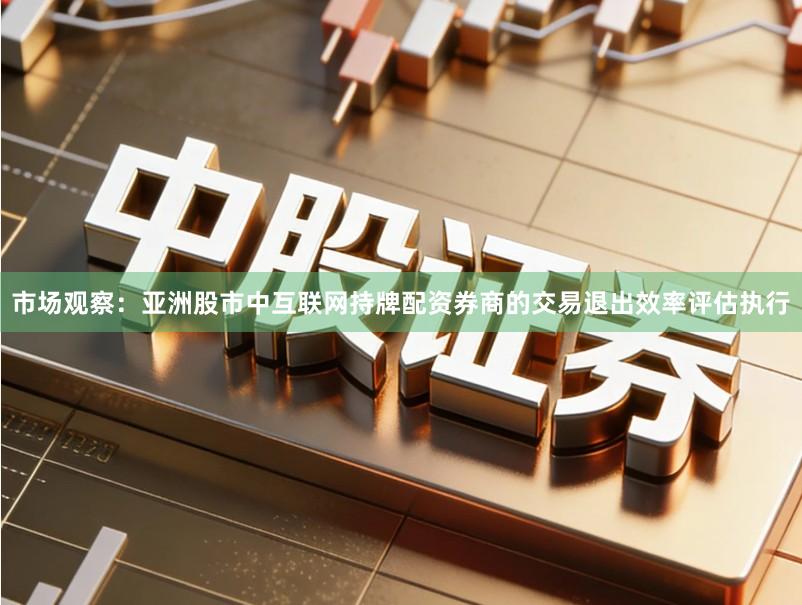 市场观察：亚洲股市中互联网持牌配资券商的交易退出效率评估执行